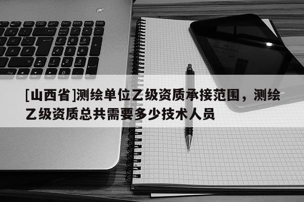 [山西省]测绘单位乙级资质承接范围，测绘乙级资质总共需要多少技术人员