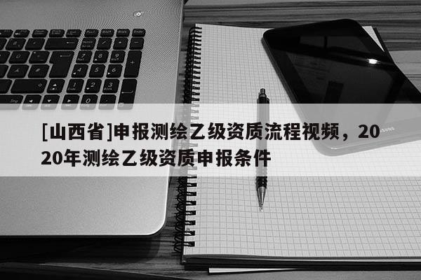 [山西省]申报测绘乙级资质流程视频，2020年测绘乙级资质申报条件