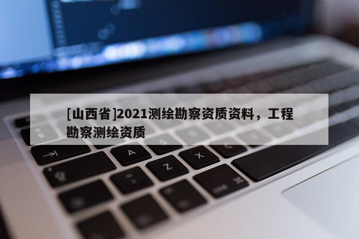 [山西省]2021测绘勘察资质资料，工程勘察测绘资质