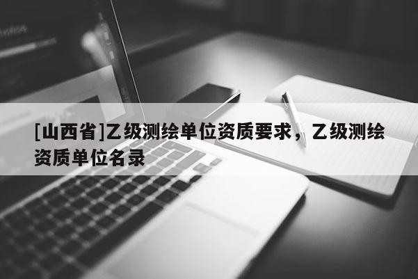 [山西省]乙级测绘单位资质要求，乙级测绘资质单位名录