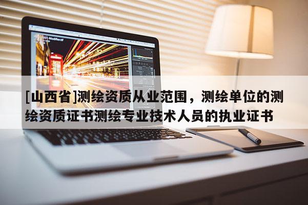 [山西省]测绘资质从业范围，测绘单位的测绘资质证书测绘专业技术人员的执业证书