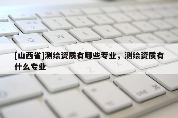 [山西省]测绘资质有哪些专业，测绘资质有什么专业