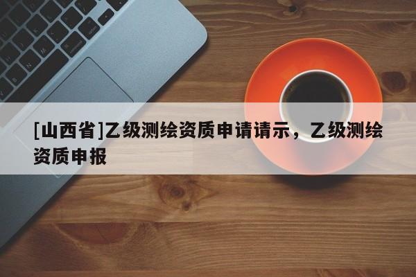 [山西省]乙级测绘资质申请请示，乙级测绘资质申报