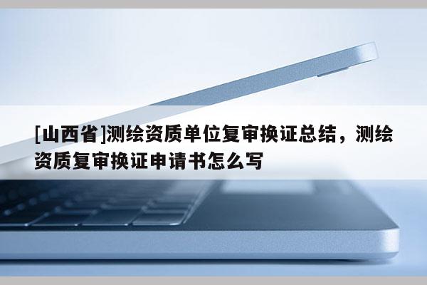 [山西省]测绘资质单位复审换证总结，测绘资质复审换证申请书怎么写