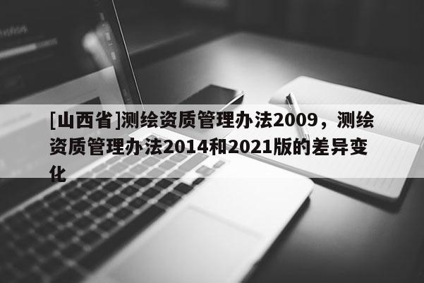 [山西省]测绘资质管理办法2009，测绘资质管理办法2014和2021版的差异变化