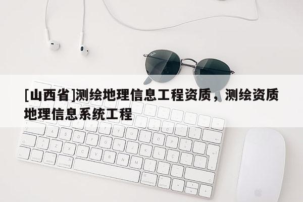 [山西省]测绘地理信息工程资质，测绘资质地理信息系统工程
