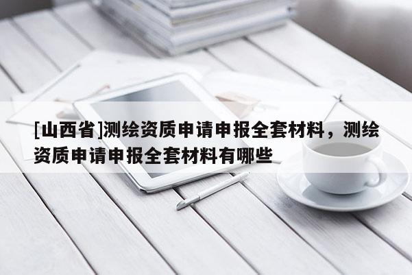 [山西省]测绘资质申请申报全套材料，测绘资质申请申报全套材料有哪些