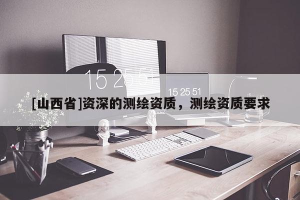 [山西省]资深的测绘资质，测绘资质要求
