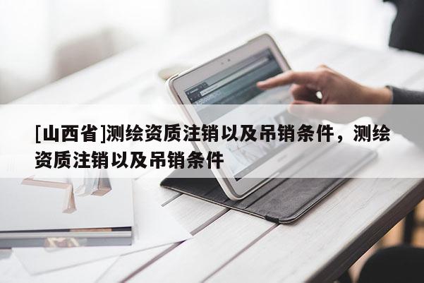 [山西省]测绘资质注销以及吊销条件，测绘资质注销以及吊销条件