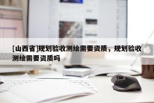 [山西省]规划验收测绘需要资质，规划验收测绘需要资质吗