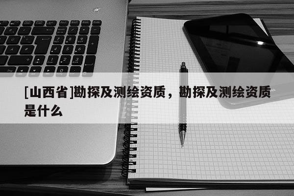 [山西省]勘探及测绘资质，勘探及测绘资质是什么