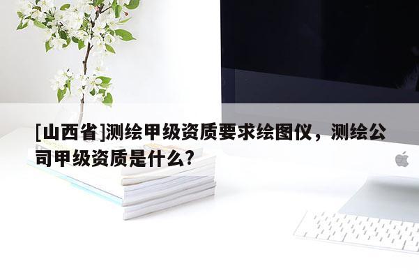 [山西省]测绘甲级资质要求绘图仪，测绘公司甲级资质是什么?
