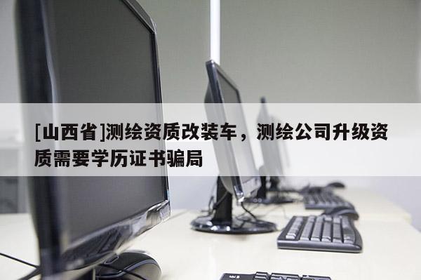 [山西省]测绘资质改装车，测绘公司升级资质需要学历证书骗局