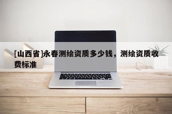 [山西省]永春测绘资质多少钱，测绘资质收费标准