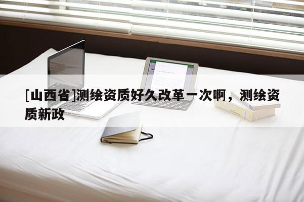 [山西省]测绘资质好久改革一次啊，测绘资质新政