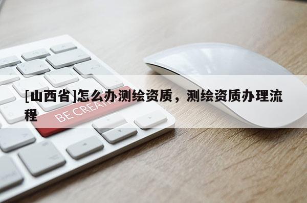 [山西省]怎么办测绘资质，测绘资质办理流程