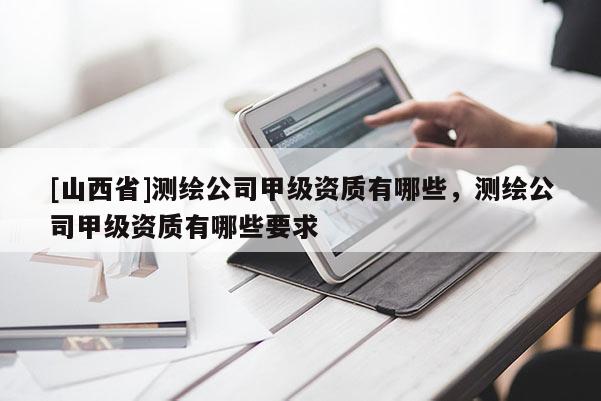 [山西省]测绘公司甲级资质有哪些，测绘公司甲级资质有哪些要求