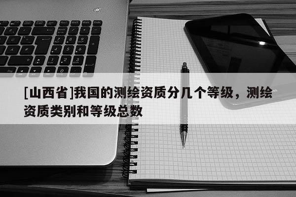 [山西省]我国的测绘资质分几个等级，测绘资质类别和等级总数