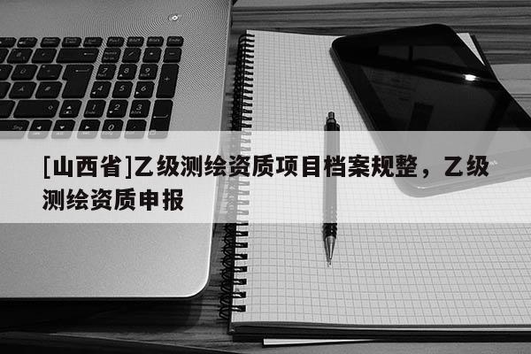 [山西省]乙级测绘资质项目档案规整，乙级测绘资质申报