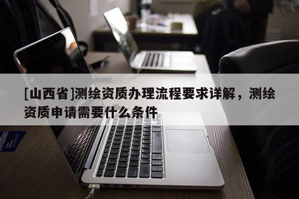 [山西省]测绘资质办理流程要求详解，测绘资质申请需要什么条件
