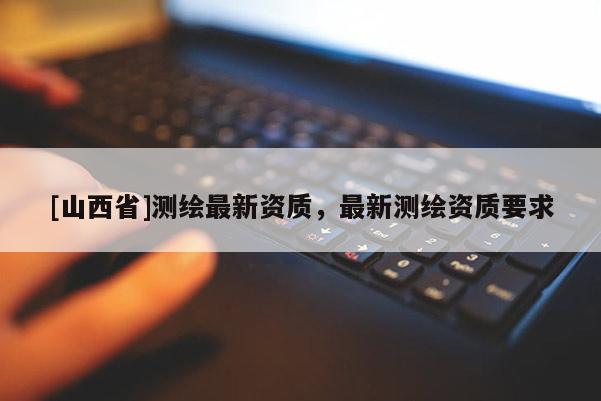 [山西省]测绘最新资质，最新测绘资质要求