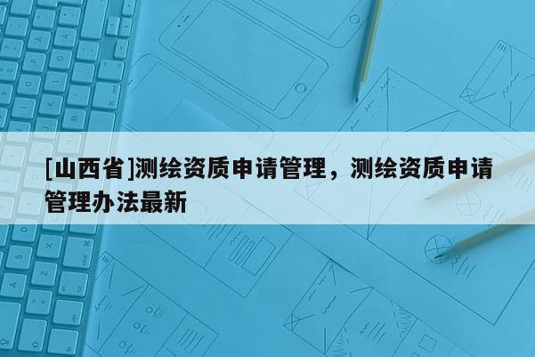 [山西省]测绘资质申请管理，测绘资质申请管理办法最新