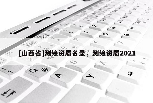 [山西省]测绘资质名录，测绘资质2021