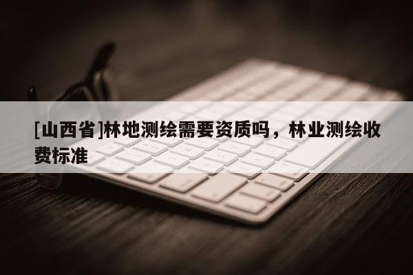 [山西省]林地测绘需要资质吗，林业测绘收费标准