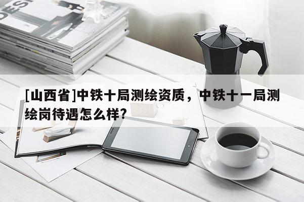 [山西省]中铁十局测绘资质，中铁十一局测绘岗待遇怎么样?