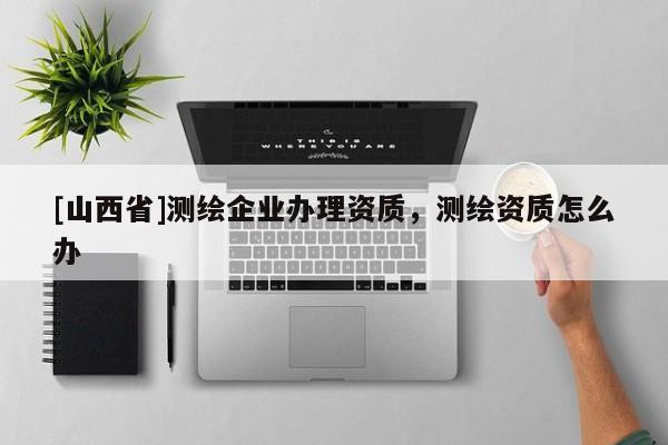 [山西省]测绘企业办理资质，测绘资质怎么办