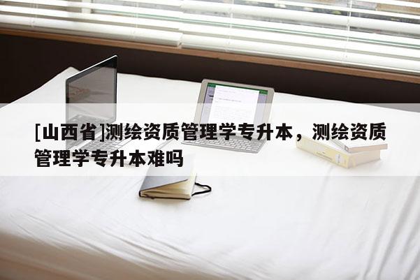 [山西省]测绘资质管理学专升本，测绘资质管理学专升本难吗