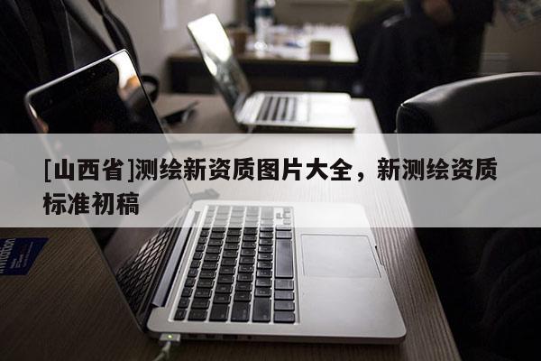 [山西省]测绘新资质图片大全，新测绘资质标准初稿