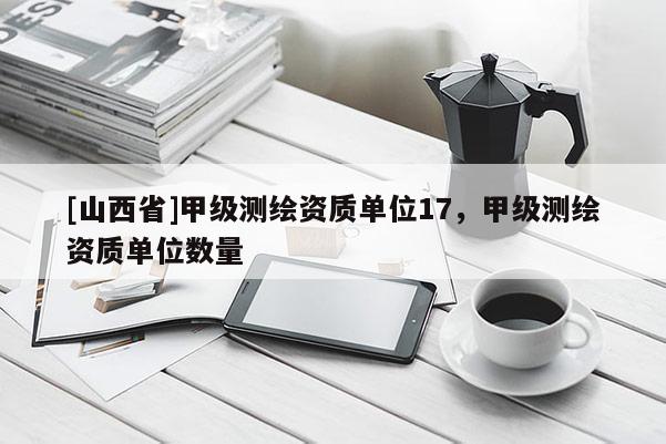 [山西省]甲级测绘资质单位17，甲级测绘资质单位数量