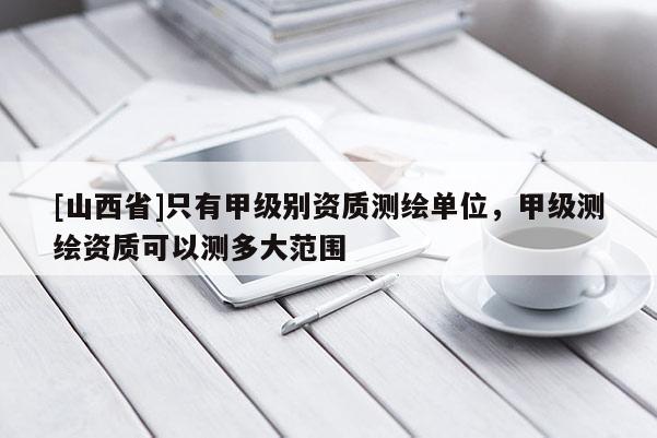 [山西省]只有甲级别资质测绘单位，甲级测绘资质可以测多大范围