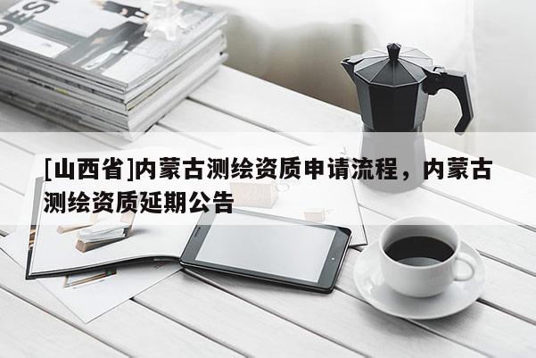 [山西省]内蒙古测绘资质申请流程，内蒙古测绘资质延期公告