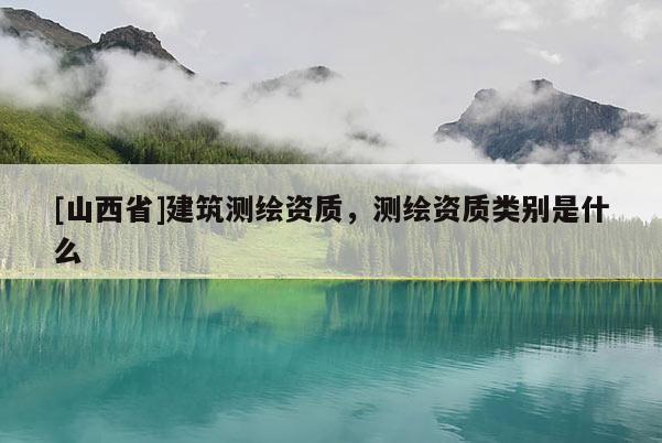 [山西省]建筑测绘资质，测绘资质类别是什么