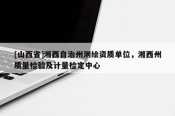 [山西省]湘西自治州测绘资质单位，湘西州质量检验及计量检定中心