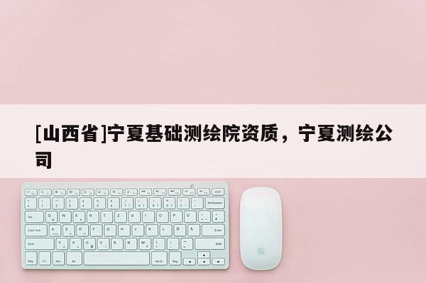 [山西省]宁夏基础测绘院资质，宁夏测绘公司