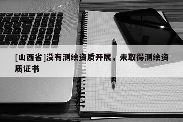 [山西省]没有测绘资质开展，未取得测绘资质证书