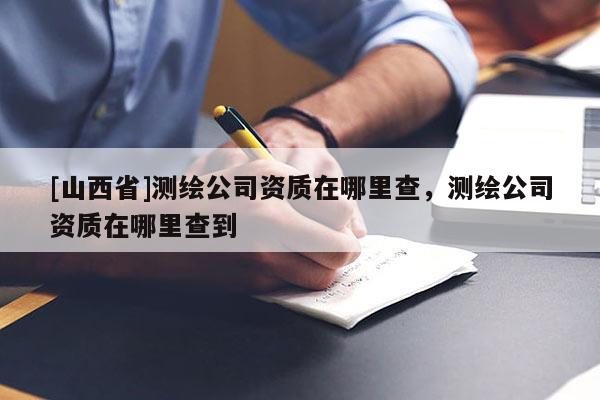 [山西省]测绘公司资质在哪里查，测绘公司资质在哪里查到