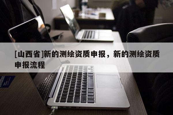 [山西省]新的测绘资质申报，新的测绘资质申报流程