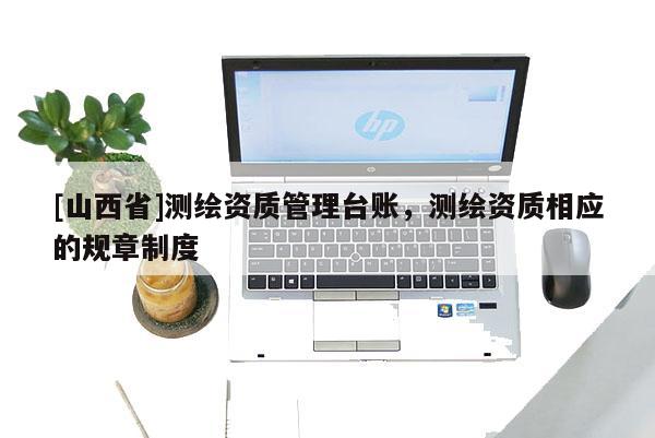 [山西省]测绘资质管理台账，测绘资质相应的规章制度