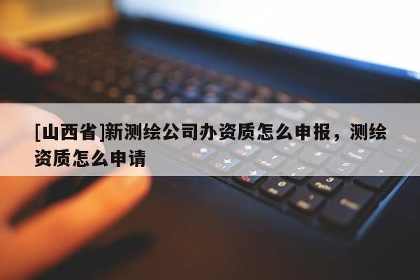 [山西省]新测绘公司办资质怎么申报，测绘资质怎么申请