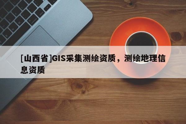 [山西省]GIS采集测绘资质，测绘地理信息资质