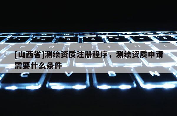 [山西省]测绘资质注册程序，测绘资质申请需要什么条件