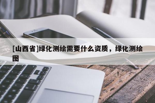 [山西省]绿化测绘需要什么资质，绿化测绘图