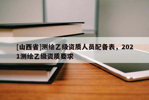 [山西省]测绘乙级资质人员配备表，2021测绘乙级资质要求