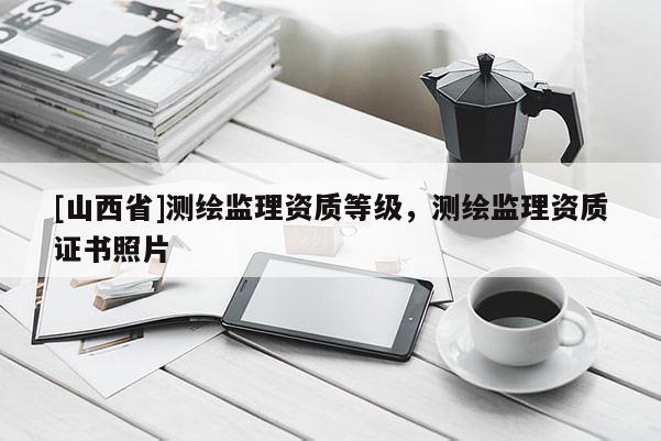 [山西省]测绘监理资质等级，测绘监理资质证书照片