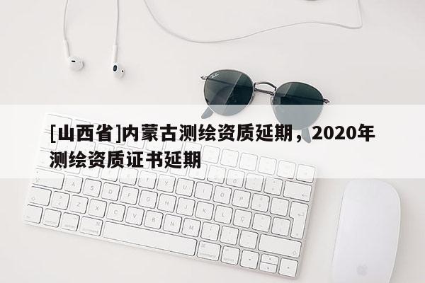 [山西省]内蒙古测绘资质延期，2020年测绘资质证书延期