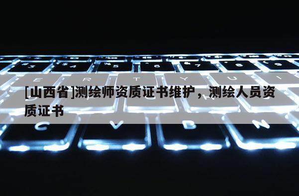 [山西省]测绘师资质证书维护，测绘人员资质证书
